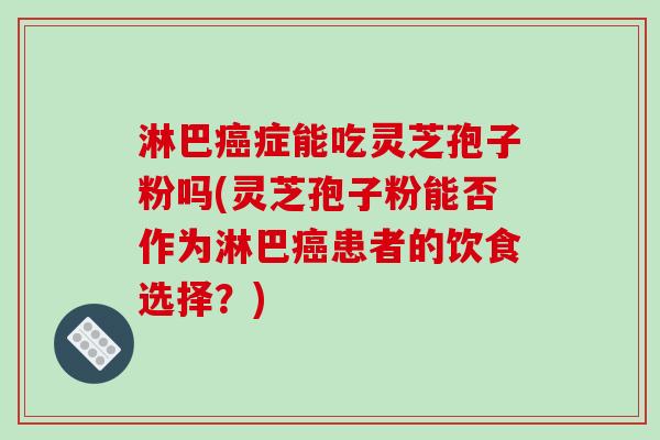 淋巴症能吃灵芝孢子粉吗(灵芝孢子粉能否作为淋巴患者的饮食选择？)