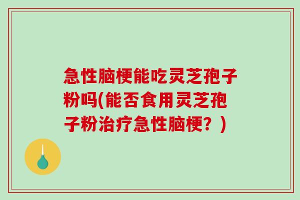 急性脑梗能吃灵芝孢子粉吗(能否食用灵芝孢子粉急性脑梗？)