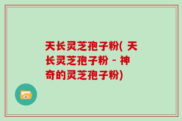 天长灵芝孢子粉( 天长灵芝孢子粉 - 神奇的灵芝孢子粉)