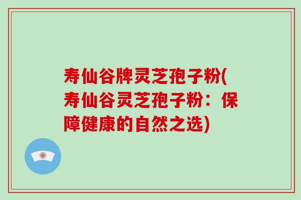 寿仙谷牌灵芝孢子粉(寿仙谷灵芝孢子粉：保障健康的自然之选)