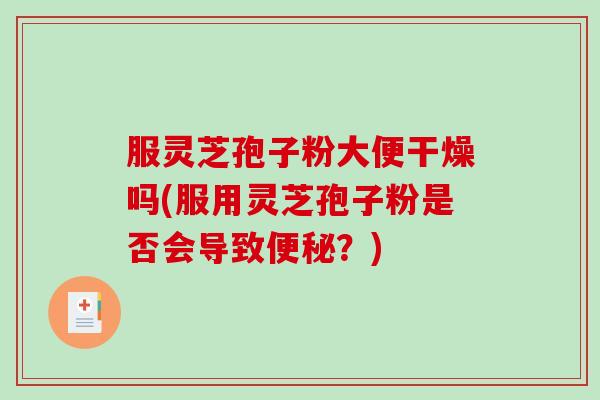 服灵芝孢子粉大便干燥吗(服用灵芝孢子粉是否会导致？)