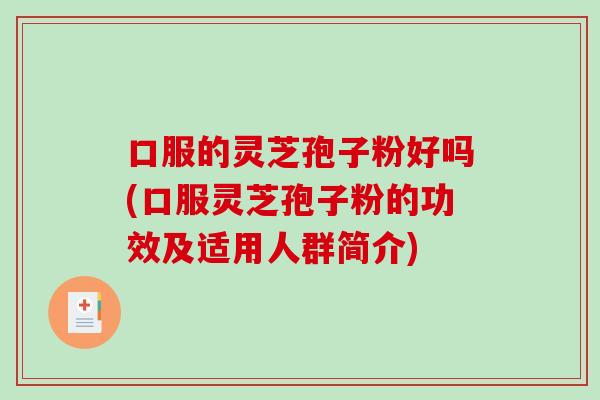 口服的灵芝孢子粉好吗(口服灵芝孢子粉的功效及适用人群简介)