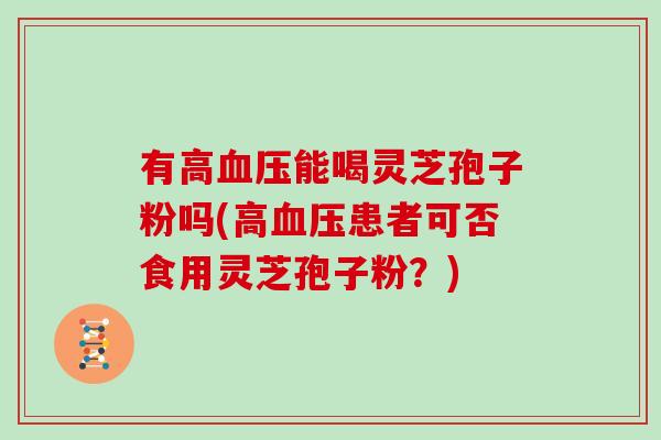 有高血压能喝灵芝孢子粉吗(高血压患者可否食用灵芝孢子粉？)