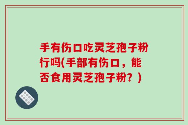 手有伤口吃灵芝孢子粉行吗(手部有伤口，能否食用灵芝孢子粉？)