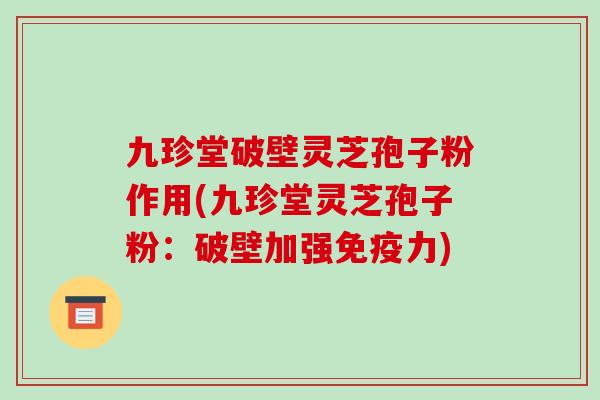 九珍堂破壁灵芝孢子粉作用(九珍堂灵芝孢子粉：破壁加强免疫力)