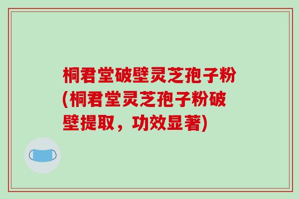 桐君堂破壁灵芝孢子粉(桐君堂灵芝孢子粉破壁提取,功效显著) 桐君堂破壁灵芝孢子粉(桐君堂灵芝孢子粉破壁提取,功效显著)