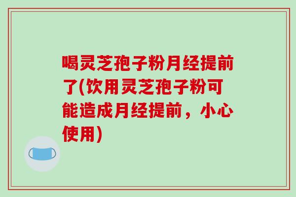 喝灵芝孢子粉提前了(饮用灵芝孢子粉可能造成提前,小心使用) 喝灵芝孢子粉提前了(饮用灵芝孢子粉可能造成提前,小心使用)