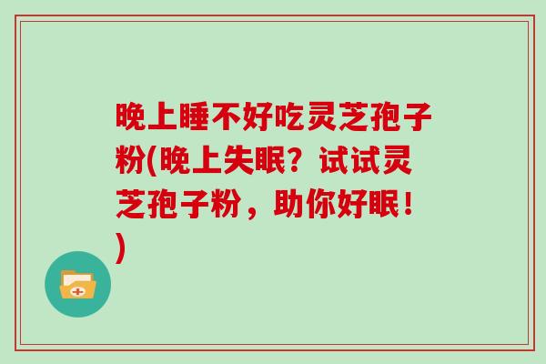 晚上睡不好吃灵芝孢子粉(晚上？试试灵芝孢子粉，助你好眠！)