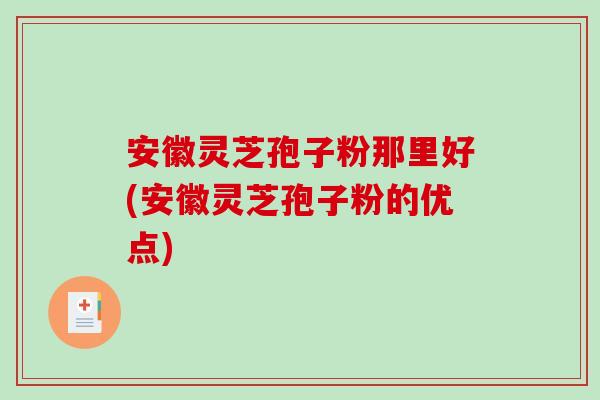 安徽灵芝孢子粉那里好(安徽灵芝孢子粉的优点) 安徽灵芝孢子粉那里好(安徽灵芝孢子粉的优点)