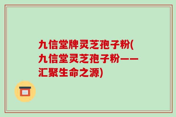 九信堂牌灵芝孢子粉(九信堂灵芝孢子粉——汇聚生命之源)