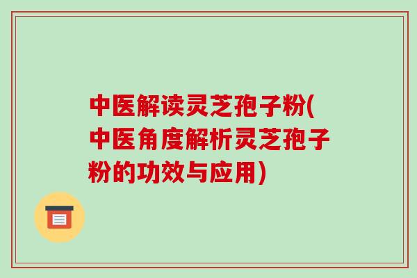 中医解读灵芝孢子粉(中医角度解析灵芝孢子粉的功效与应用)