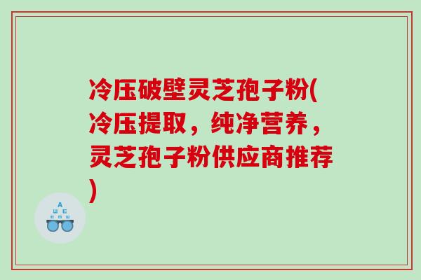 冷压破壁灵芝孢子粉(冷压提取,纯净营养,灵芝孢子粉供应商推荐) 冷压破壁灵芝孢子粉(冷压提取,纯净营养,灵芝孢子粉供应商推荐)