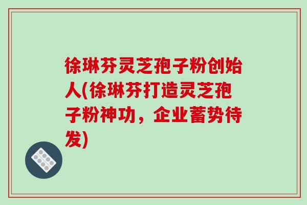 徐琳芬灵芝孢子粉创始人(徐琳芬打造灵芝孢子粉神功,企业蓄势待发) 徐琳芬灵芝孢子粉创始人(徐琳芬打造灵芝孢子粉神功,企业蓄势待发)