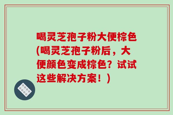 喝灵芝孢子粉大便棕色(喝灵芝孢子粉后，大便颜色变成棕色？试试这些解决方案！)