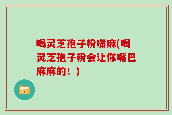 喝灵芝孢子粉嘴麻(喝灵芝孢子粉会让你嘴巴麻麻的！)