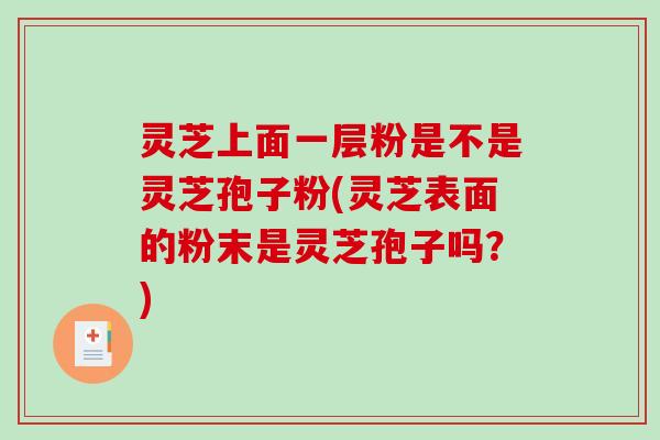 灵芝上面一层粉是不是灵芝孢子粉(灵芝表面的粉末是灵芝孢子吗？)