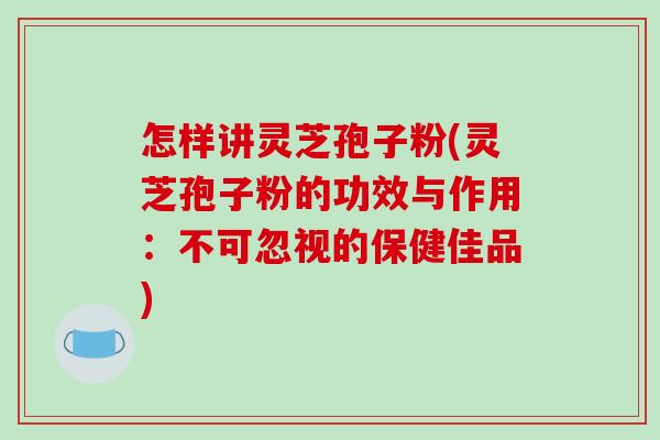 怎样讲灵芝孢子粉(灵芝孢子粉的功效与作用：不可忽视的保健佳品)