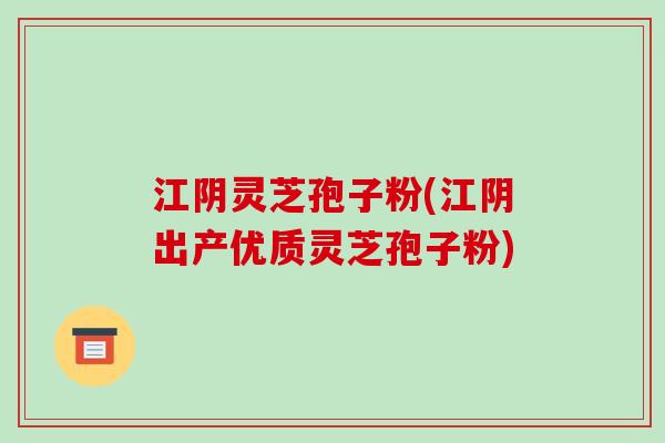 江阴灵芝孢子粉(江阴出产优质灵芝孢子粉) 江阴灵芝孢子粉(江阴出产优质灵芝孢子粉)