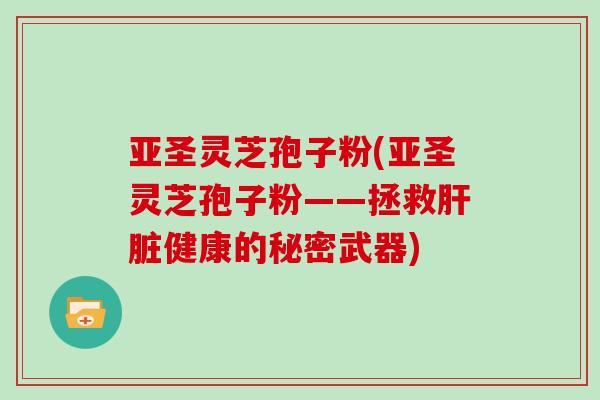 亚圣灵芝孢子粉(亚圣灵芝孢子粉——拯救健康的秘密武器)