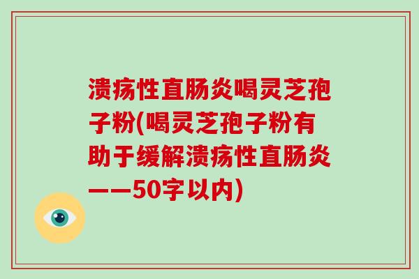 溃疡性直喝灵芝孢子粉(喝灵芝孢子粉有助于缓解溃疡性直——50字以内)