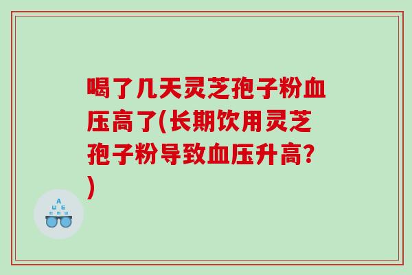 喝了几天灵芝孢子粉高了(长期饮用灵芝孢子粉导致升高?) 喝了几天灵芝孢子粉高了(长期饮用灵芝孢子粉导致升高?)