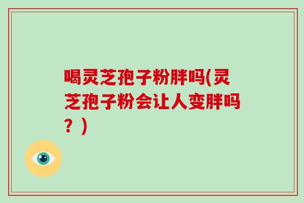 喝灵芝孢子粉胖吗(灵芝孢子粉会让人变胖吗？)