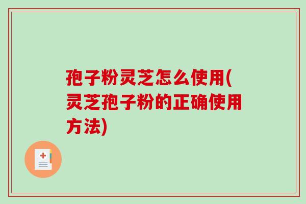 孢子粉灵芝怎么使用(灵芝孢子粉的正确使用方法)