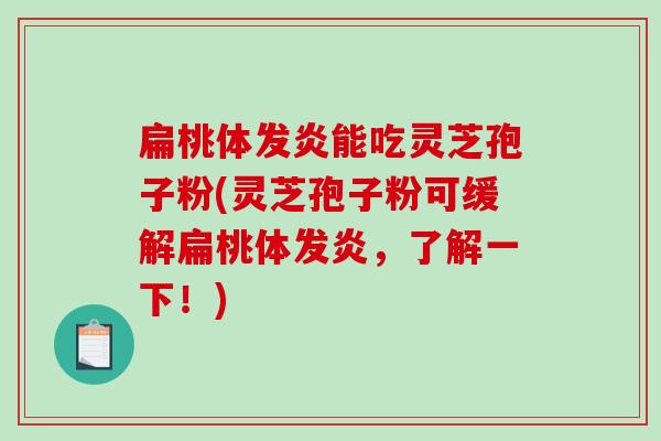 扁桃体发炎能吃灵芝孢子粉(灵芝孢子粉可缓解扁桃体发炎，了解一下！)