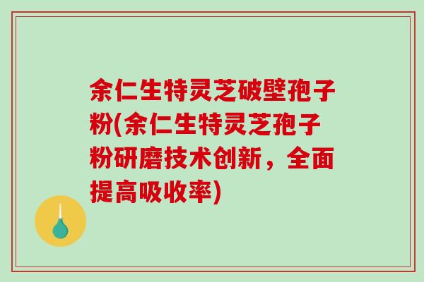 余仁生特灵芝破壁孢子粉(余仁生特灵芝孢子粉研磨技术创新，全面提高吸收率)