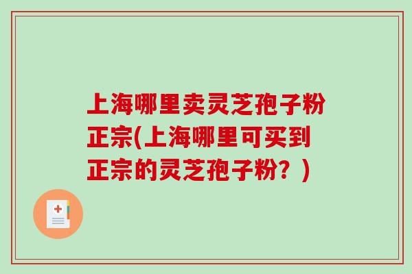 上海哪里卖灵芝孢子粉正宗(上海哪里可买到正宗的灵芝孢子粉？)
