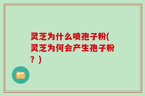 灵芝为什么喷孢子粉(灵芝为何会产生孢子粉？)
