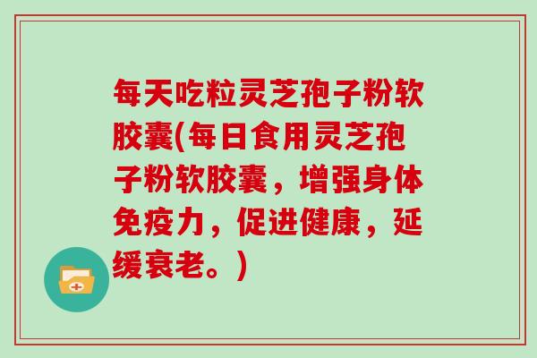 每天吃粒灵芝孢子粉软胶囊(每日食用灵芝孢子粉软胶囊，增强身体免疫力，促进健康，延缓衰老。)