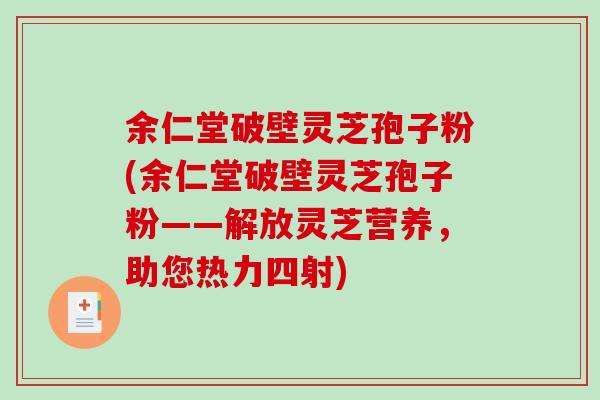 余仁堂破壁灵芝孢子粉(余仁堂破壁灵芝孢子粉——解放灵芝营养，助您热力四射)