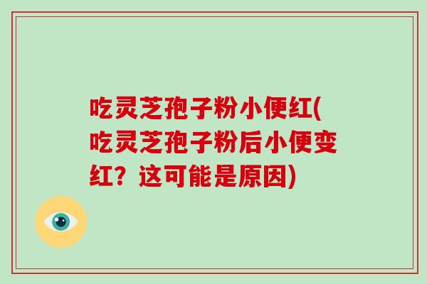 吃灵芝孢子粉小便红(吃灵芝孢子粉后小便变红？这可能是原因)