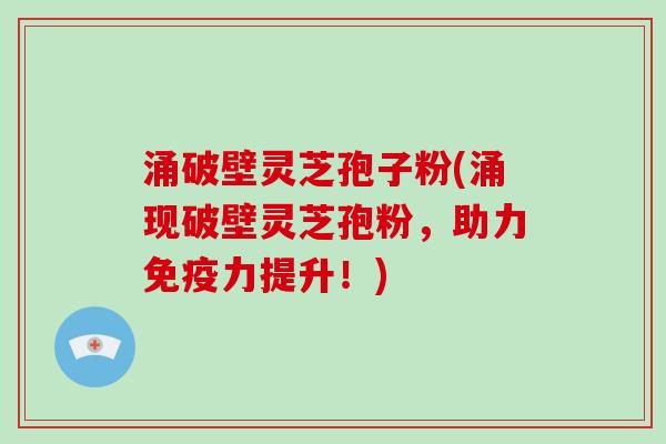 涌破壁灵芝孢子粉(涌现破壁灵芝孢粉，助力免疫力提升！)