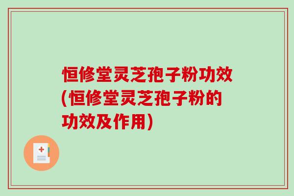 恒修堂灵芝孢子粉功效(恒修堂灵芝孢子粉的功效及作用)
