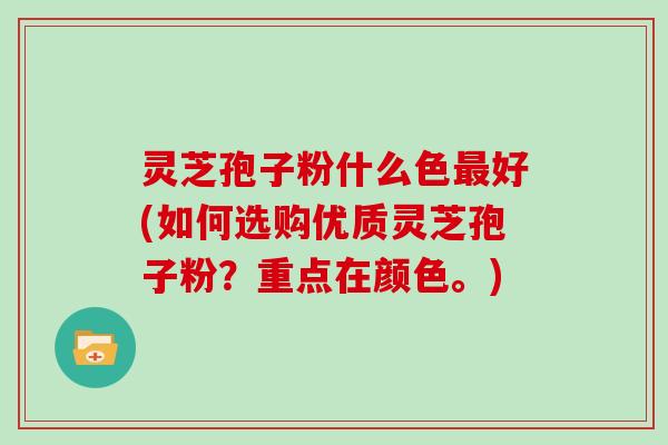 灵芝孢子粉什么色好(如何选购优质灵芝孢子粉？重点在颜色。)