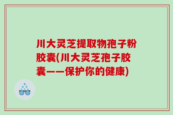 川大灵芝提取物孢子粉胶囊(川大灵芝孢子胶囊——保护你的健康)