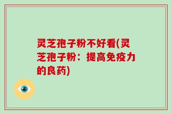 灵芝孢子粉不好看(灵芝孢子粉：提高免疫力的良药)