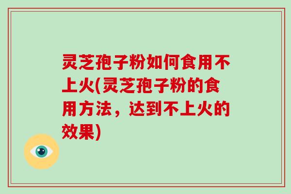 灵芝孢子粉如何食用不上火(灵芝孢子粉的食用方法，达到不上火的效果)