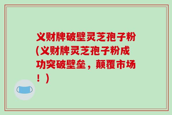 义财牌破壁灵芝孢子粉(义财牌灵芝孢子粉成功突破壁垒，颠覆市场！)