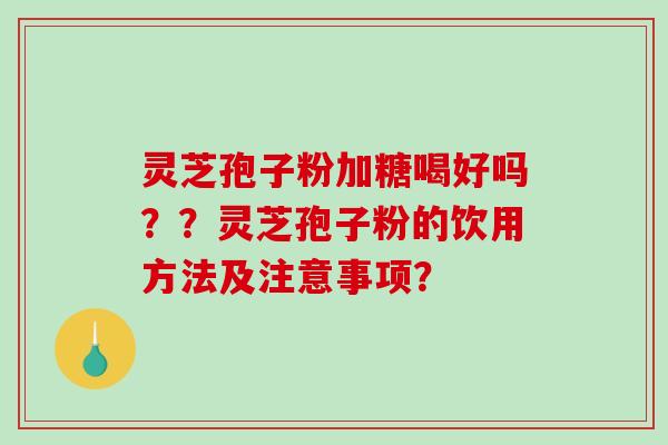 灵芝孢子粉加糖喝好吗？？灵芝孢子粉的饮用方法及注意事项？