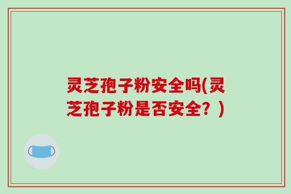 灵芝孢子粉安全吗(灵芝孢子粉是否安全?) 灵芝孢子粉安全吗(灵芝孢子粉是否安全?)