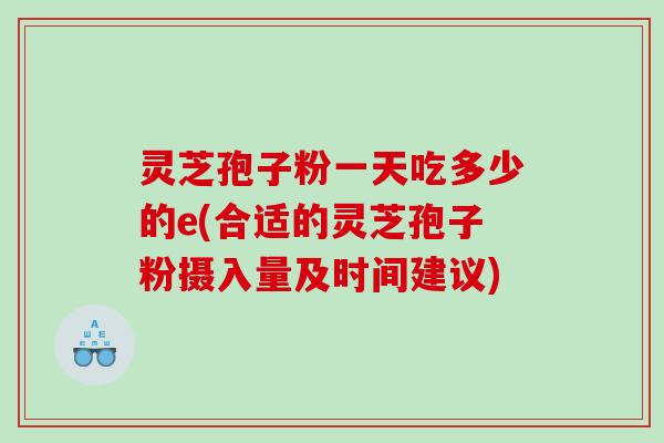灵芝孢子粉一天吃多少的e(合适的灵芝孢子粉摄入量及时间建议)