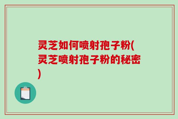 灵芝如何喷射孢子粉(灵芝喷射孢子粉的秘密)