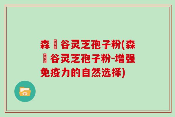 森湶谷灵芝孢子粉(森湶谷灵芝孢子粉-增强免疫力的自然选择)