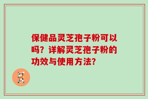 保健品灵芝孢子粉可以吗？详解灵芝孢子粉的功效与使用方法？