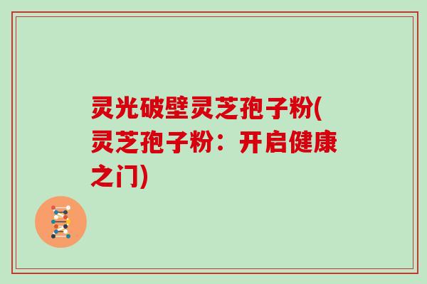 灵光破壁灵芝孢子粉(灵芝孢子粉：开启健康之门)
