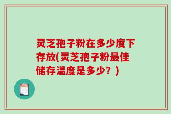 灵芝孢子粉在多少度下存放(灵芝孢子粉最佳储存温度是多少？)