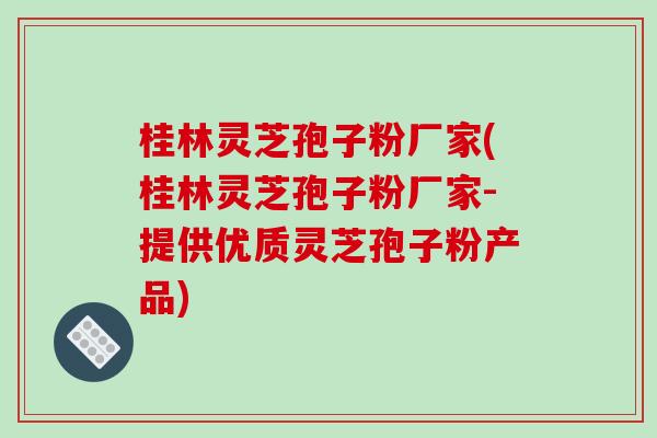 桂林灵芝孢子粉厂家(桂林灵芝孢子粉厂家-提供优质灵芝孢子粉产品)